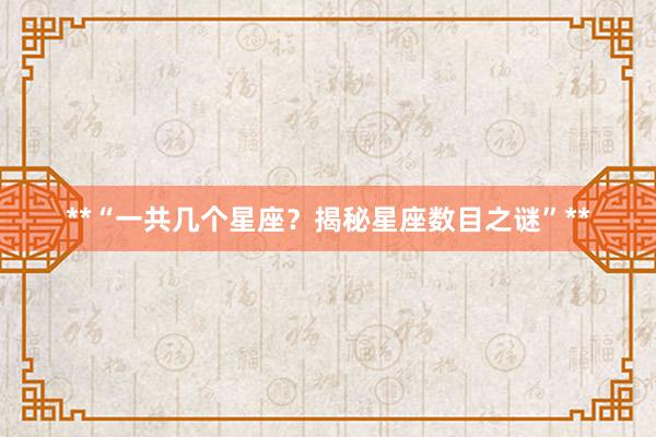 **“一共几个星座？揭秘星座数目之谜”**
