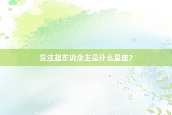 贯注超东说念主是什么星座？