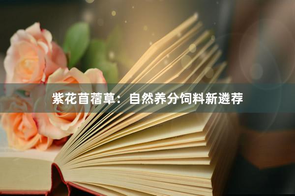 紫花苜蓿草：自然养分饲料新遴荐