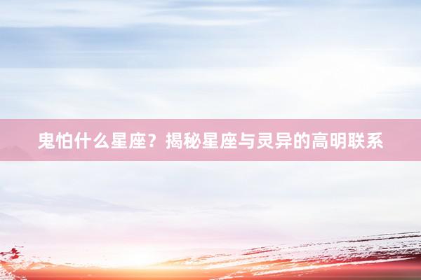 鬼怕什么星座？揭秘星座与灵异的高明联系