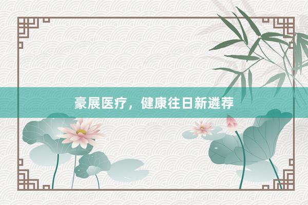 豪展医疗，健康往日新遴荐