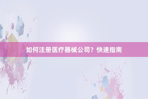 如何注册医疗器械公司？快速指南