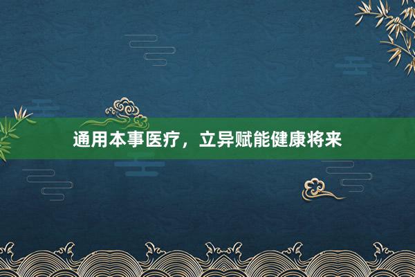 通用本事医疗，立异赋能健康将来