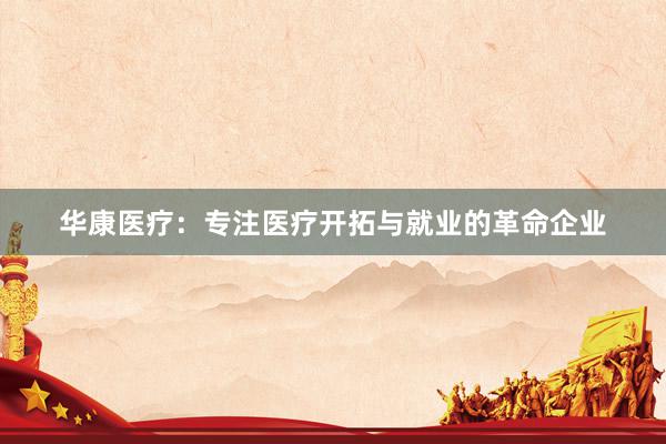 华康医疗：专注医疗开拓与就业的革命企业