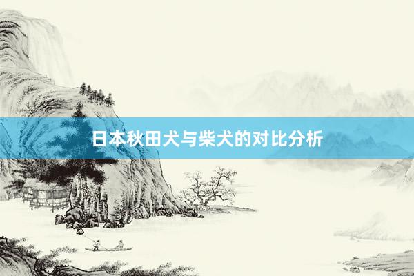 日本秋田犬与柴犬的对比分析