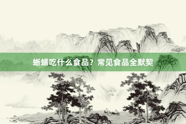 蜥蜴吃什么食品？常见食品全默契
