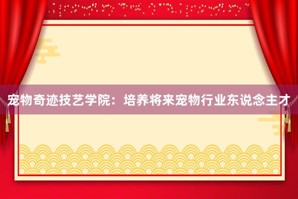 宠物奇迹技艺学院：培养将来宠物行业东说念主才
