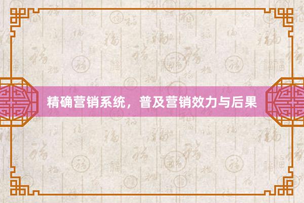 精确营销系统，普及营销效力与后果